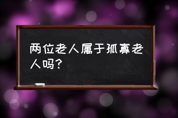 孤寡老人是的是 两位老人属于孤寡老人吗？