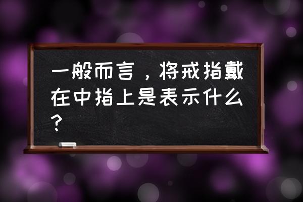 戒指戴中指怎么说 一般而言，将戒指戴在中指上是表示什么？