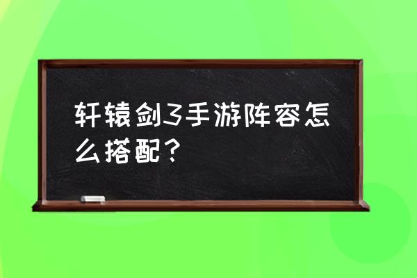 轩辕剑群侠录阵容 轩辕剑3手游阵容怎么搭配？