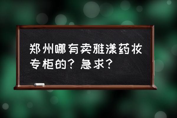 雅漾专柜地址查询 郑州哪有卖雅漾药妆专柜的？急求？