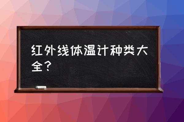 远红外测体温仪 红外线体温计种类大全？