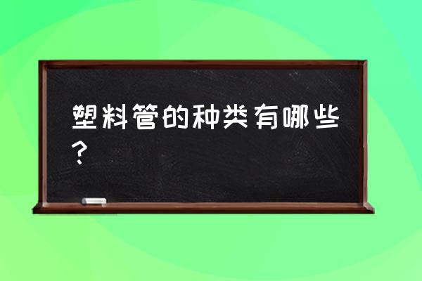 塑料管材种类 塑料管的种类有哪些？