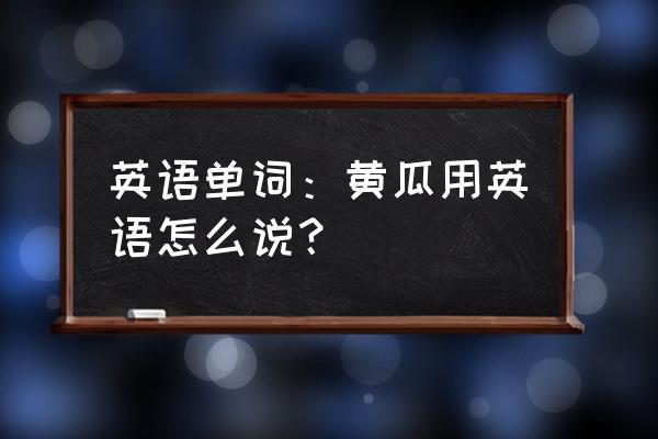 黄瓜用英语怎么说 英语单词：黄瓜用英语怎么说？