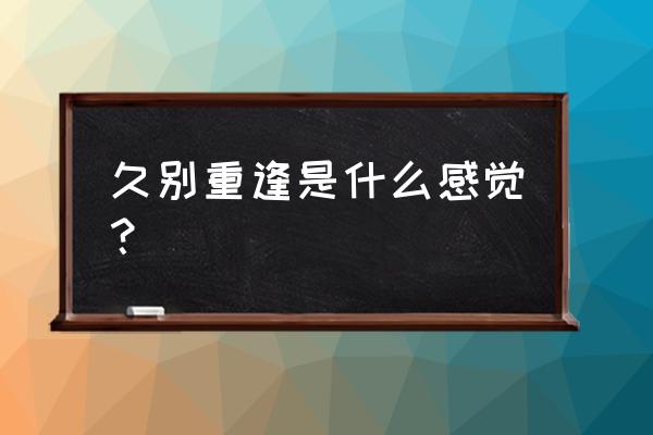 久别重逢是一种什么感觉 久别重逢是什么感觉？