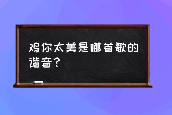 鸡你太美是哪首歌 鸡你太美是哪首歌的谐音？