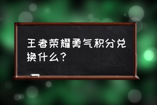 勇气与荣耀手游 王者荣耀勇气积分兑换什么？