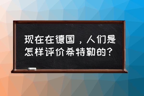 现在很多人崇拜希特勒 现在在德国，人们是怎样评价希特勒的？