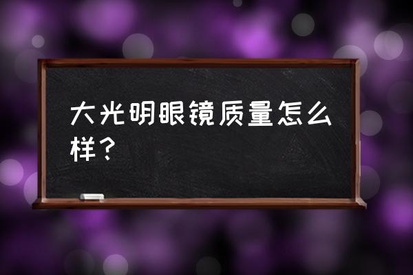 大光明眼镜是牌子吗 大光明眼镜质量怎么样？