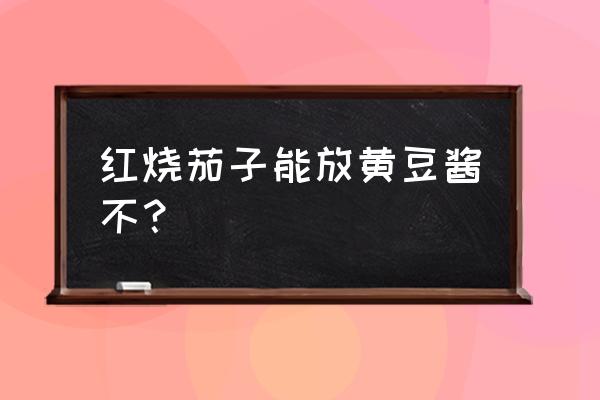 黄豆酱烧茄子 红烧茄子能放黄豆酱不？