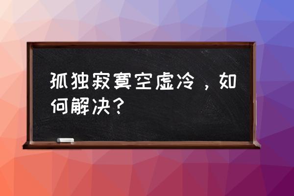 孤单寂寞空虚冷 孤独寂寞空虚冷，如何解决？