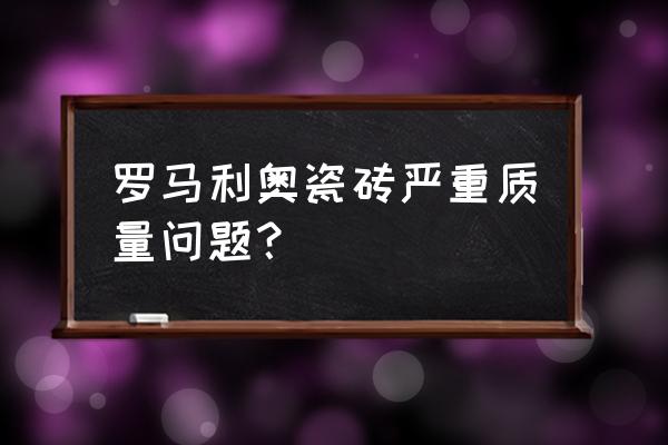 罗马利奥瓷砖缺点 罗马利奥瓷砖严重质量问题？