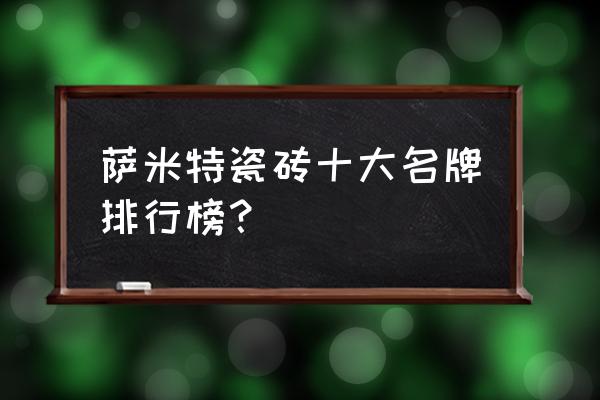 萨米特瓷砖是十大名牌吗 萨米特瓷砖十大名牌排行榜？