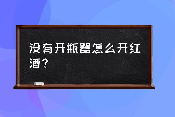 没有开瓶器如何起红酒 没有开瓶器怎么开红酒？