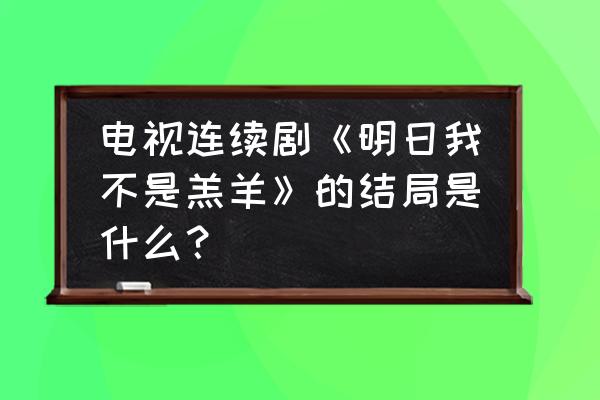 明天我不是羔羊哒哒兔 电视连续剧《明日我不是羔羊》的结局是什么？