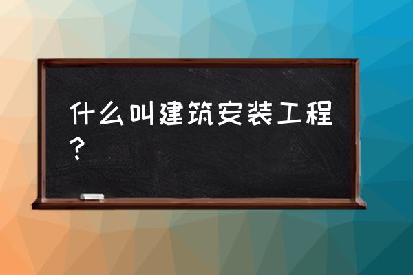 什么叫建筑安装工程 什么叫建筑安装工程？