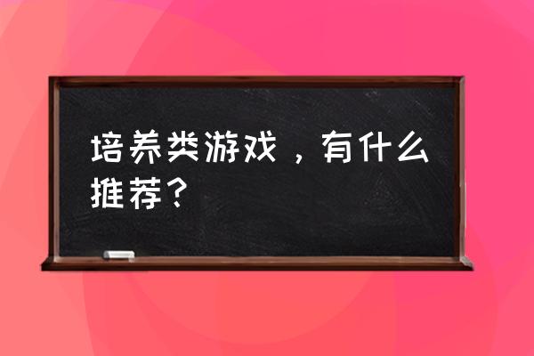 养成无敌版游戏 培养类游戏，有什么推荐？