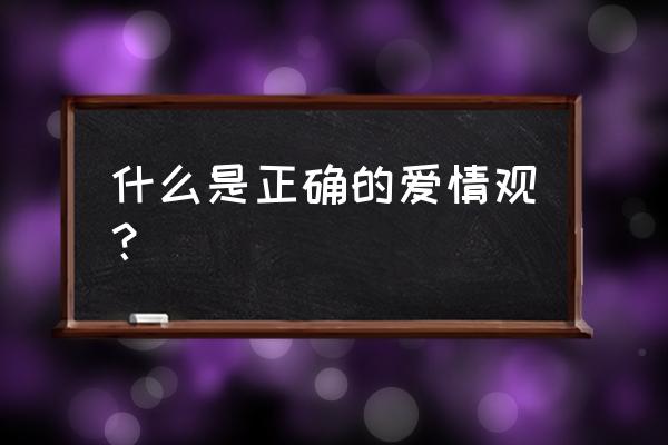 什么才是正确的爱情观 什么是正确的爱情观？