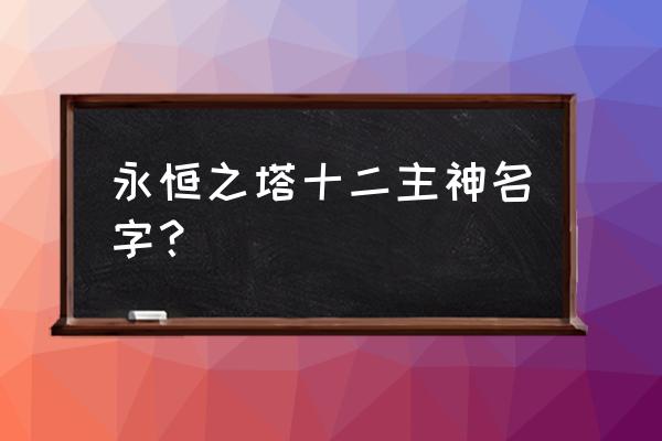 永恒之塔塔塔 永恒之塔十二主神名字？