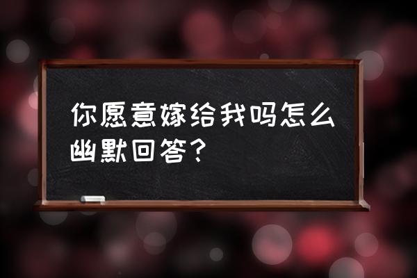 你愿意嫁给我吗怎么回答 你愿意嫁给我吗怎么幽默回答？