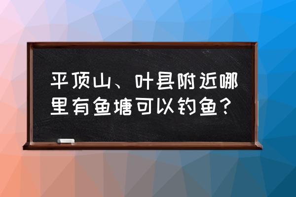 白龟山水库钓鱼 平顶山、叶县附近哪里有鱼塘可以钓鱼？