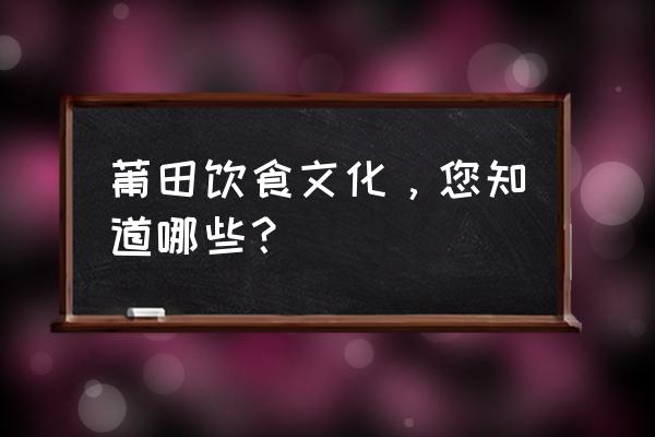 福建莆田特色美食 莆田饮食文化，您知道哪些？