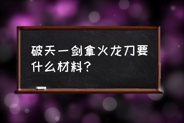 陈澍游艺春秋 破天一剑拿火龙刀要什么材料？