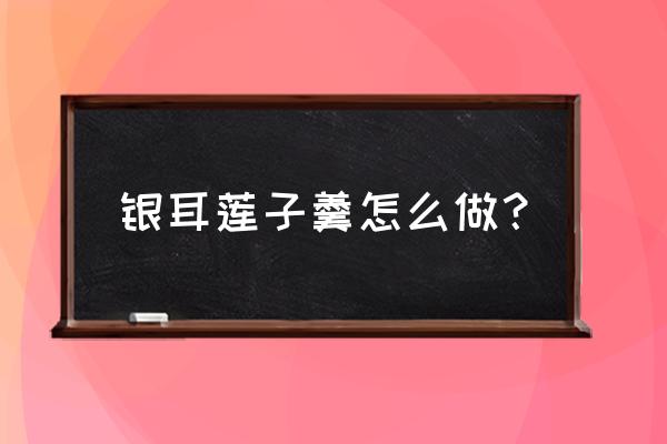 银耳莲子羹的做法步骤 银耳莲子羹怎么做？