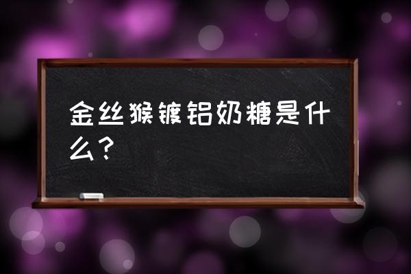 金丝猴奶糖的配料 金丝猴镀铝奶糖是什么？