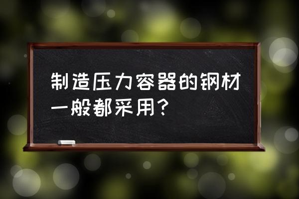 钢制压力容器的选材 制造压力容器的钢材一般都采用？