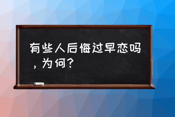 为什么00后悔早恋 有些人后悔过早恋吗，为何？