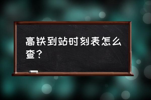 铁路时刻表查询 高铁到站时刻表怎么查？