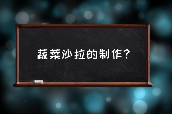 家庭蔬菜沙拉的做法 蔬菜沙拉的制作？