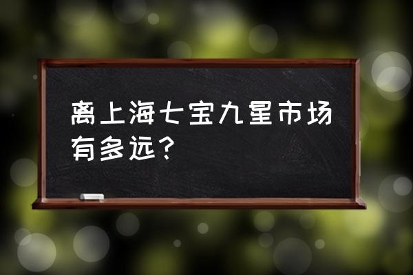 上海九星市场规划 离上海七宝九星市场有多远？