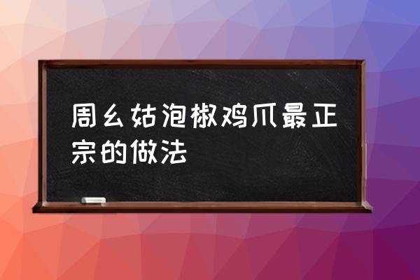 泡椒鸡爪的制作方法家用 周幺姑泡椒鸡爪最正宗的做法