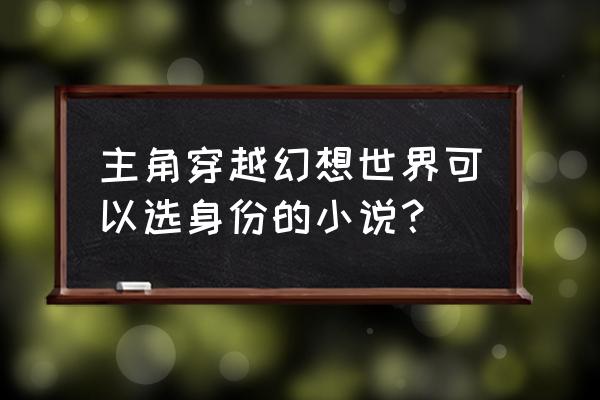 我能进入幻想世界 主角穿越幻想世界可以选身份的小说？