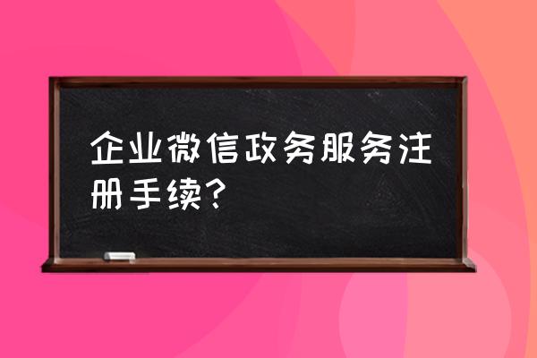 如何创建企业微信 企业微信政务服务注册手续？