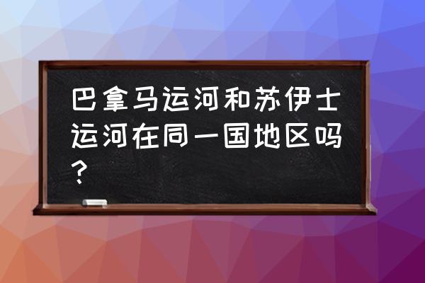 巴拿马运河属于哪个国 巴拿马运河和苏伊士运河在同一国地区吗？