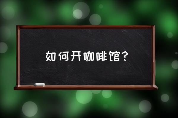 开家咖啡店的基本流程 如何开咖啡馆？