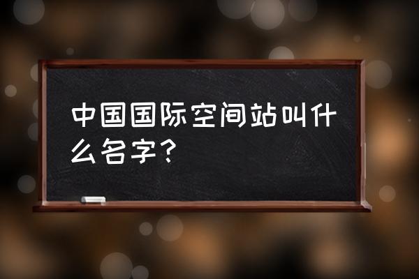 中国太空站叫什么名字 中国国际空间站叫什么名字？