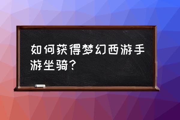 梦幻西游手游坐骑怎么获得 如何获得梦幻西游手游坐骑？