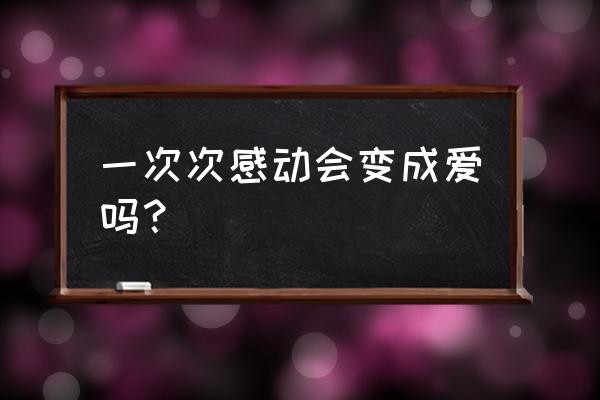 感动了天却感动不了你 一次次感动会变成爱吗？