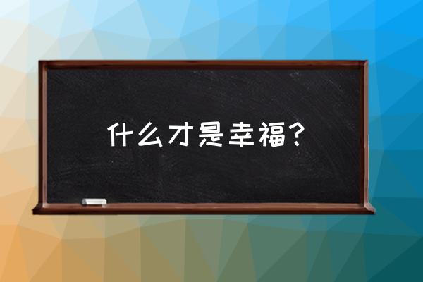 到底 什么叫幸福 什么才是幸福？