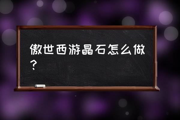 傲世西游礼包 傲世西游晶石怎么做？