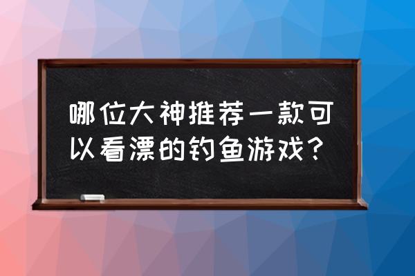 钓鱼游戏看漂钓鱼 哪位大神推荐一款可以看漂的钓鱼游戏？