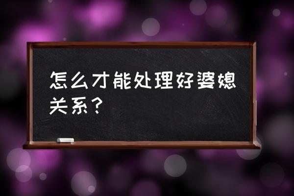 怎样处理婆媳关系才是最好 怎么才能处理好婆媳关系？