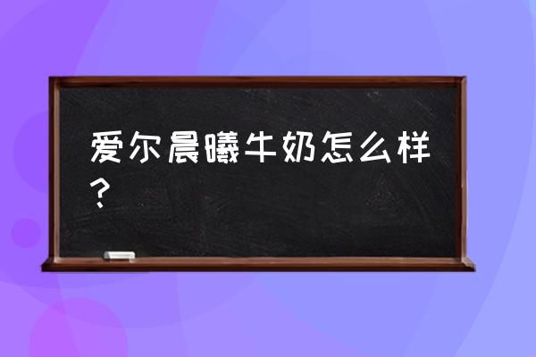 爱氏晨曦牛奶怎么样 爱尔晨曦牛奶怎么样？