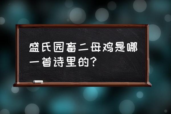 福安居盛家园畜二母鸡 盛氏园畜二母鸡是哪一首诗里的？