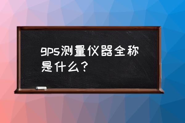 gps测量仪器是干什么的 gps测量仪器全称是什么？