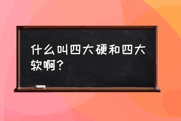 四大惹不起都有什么 什么叫四大硬和四大软啊？