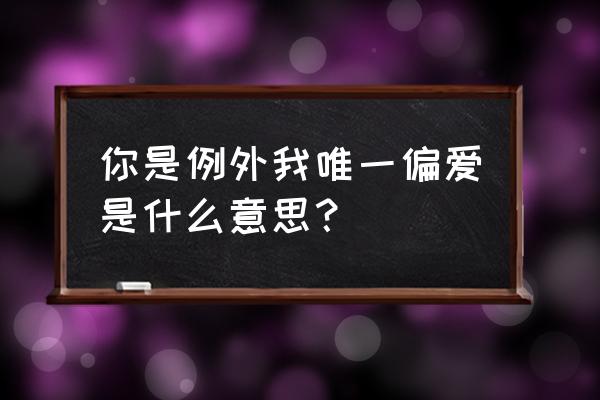 因为你是我的唯一 你是例外我唯一偏爱是什么意思？